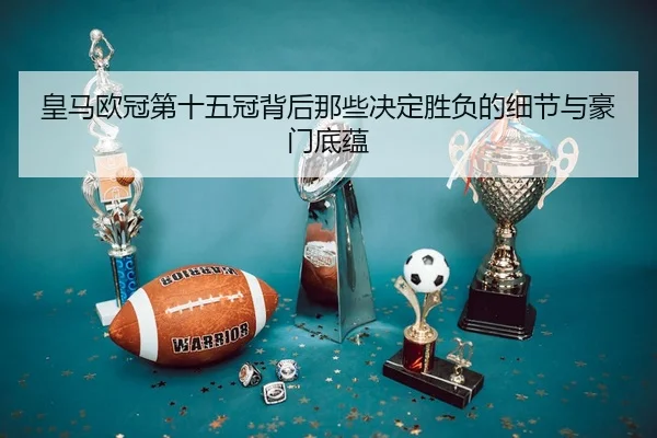皇马欧冠第十五冠背后那些决定胜负的细节与豪门底蕴