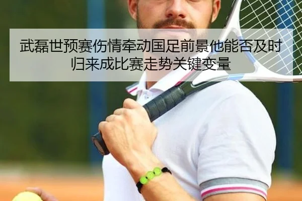 武磊世预赛伤情牵动国足前景他能否及时归来成比赛走势关键变量